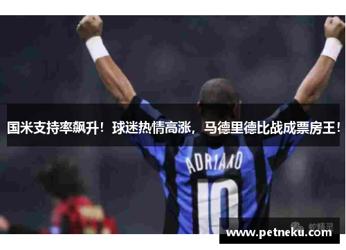 国米支持率飙升！球迷热情高涨，马德里德比战成票房王！