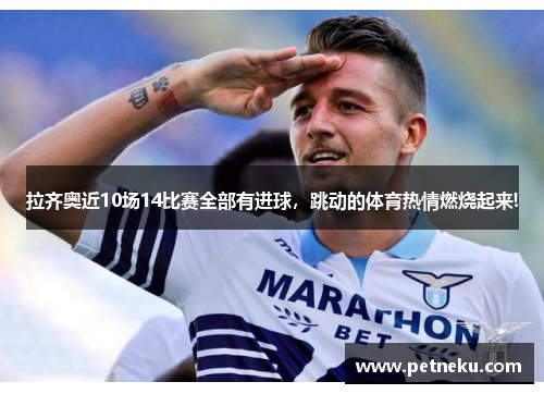 拉齐奥近10场14比赛全部有进球，跳动的体育热情燃烧起来!