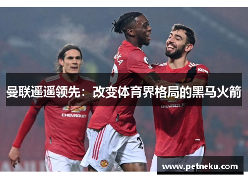 曼联遥遥领先：改变体育界格局的黑马火箭