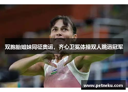 双胞胎姐妹同征奥运，齐心卫冕体操双人跳远冠军
